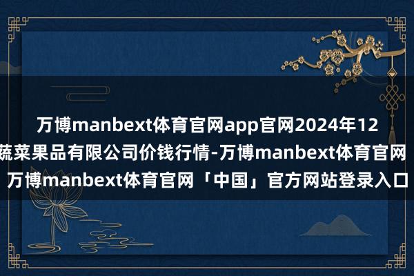 万博manbext体育官网app官网2024年12月26日新疆乌鲁木皆凌庆蔬菜果品有限公司价钱行情-万博manbext体育官网「中国」官方网站登录入口