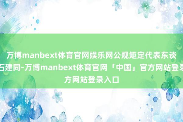 万博manbext体育官网娱乐网公规矩定代表东谈主为石建同-万博manbext体育官网「中国」官方网站登录入口