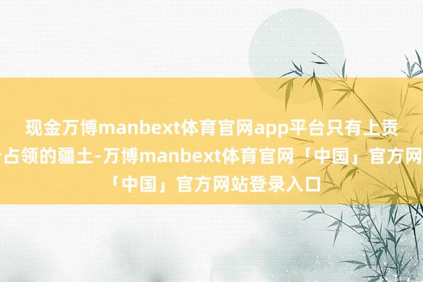 现金万博manbext体育官网app平台只有上贡就承认他所占领的疆土-万博manbext体育官网「中国」官方网站登录入口