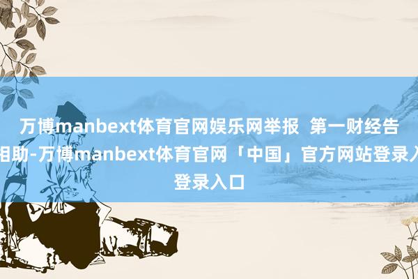 万博manbext体育官网娱乐网举报  第一财经告白相助-万博manbext体育官网「中国」官方网站登录入口