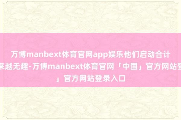 万博manbext体育官网app娱乐他们启动合计对方越来越无趣-万博manbext体育官网「中国」官方网站登录入口