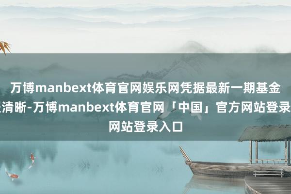 万博manbext体育官网娱乐网凭据最新一期基金季报清晰-万博manbext体育官网「中国」官方网站登录入口