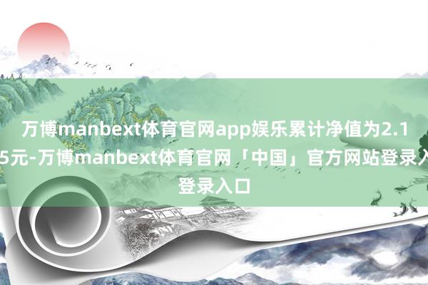 万博manbext体育官网app娱乐累计净值为2.1615元-万博manbext体育官网「中国」官方网站登录入口