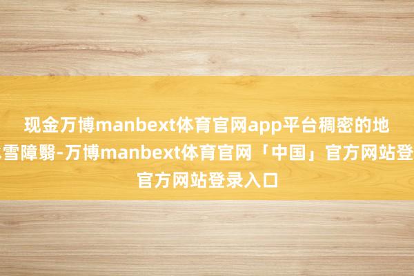 现金万博manbext体育官网app平台稠密的地面被冰雪障翳-万博manbext体育官网「中国」官方网站登录入口