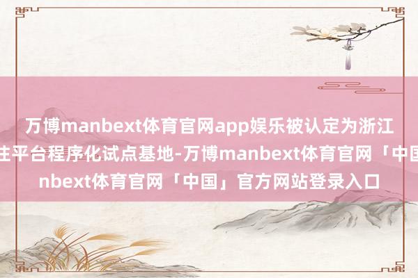 万博manbext体育官网app娱乐被认定为浙江省数字买卖选品和交往平台程序化试点基地-万博manbext体育官网「中国」官方网站登录入口