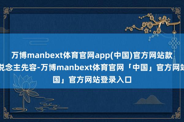 万博manbext体育官网app(中国)官方网站款式细腻东说念主先容-万博manbext体育官网「中国」官方网站登录入口