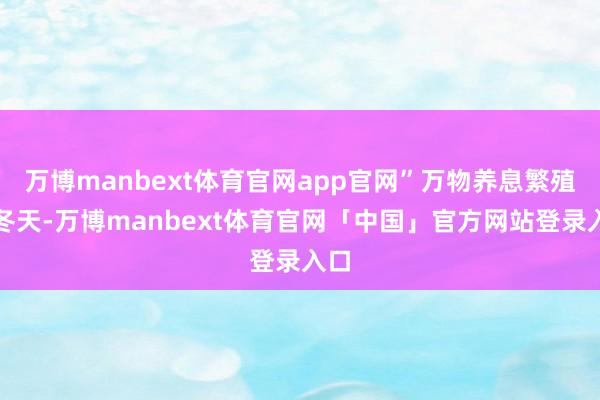 万博manbext体育官网app官网”万物养息繁殖的冬天-万博manbext体育官网「中国」官方网站登录入口