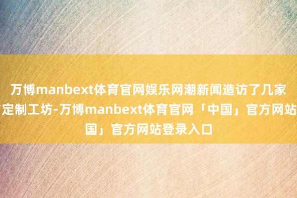 万博manbext体育官网娱乐网潮新闻造访了几家服装店与定制工坊-万博manbext体育官网「中国」官方网站登录入口