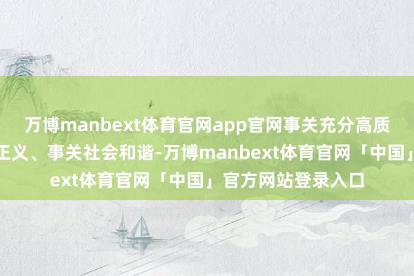 万博manbext体育官网app官网事关充分高质料服务、事关公谈正义、事关社会和谐-万博manbext体育官网「中国」官方网站登录入口