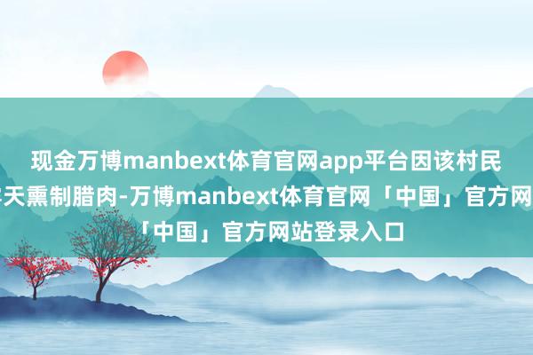 现金万博manbext体育官网app平台因该村民再未在家露天熏制腊肉-万博manbext体育官网「中国」官方网站登录入口