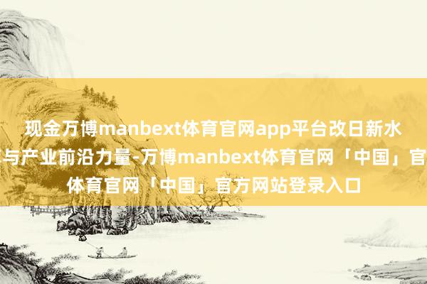 现金万博manbext体育官网app平台改日新水务交融高端智库与产业前沿力量-万博manbext体育官网「中国」官方网站登录入口