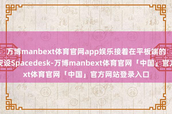 万博manbext体育官网app娱乐接着在平板端的诈欺商店搜索安设Spacedesk-万博manbext体育官网「中国」官方网站登录入口