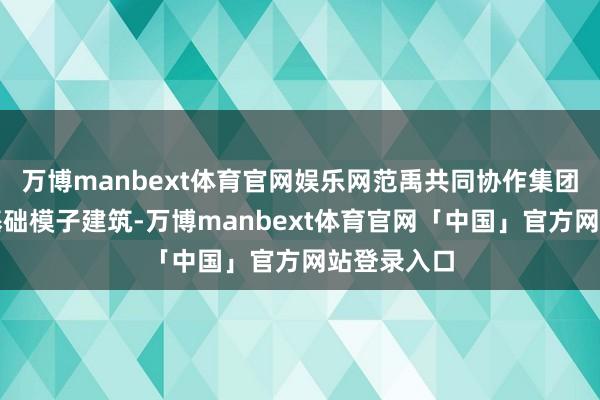 万博manbext体育官网娱乐网范禹共同协作集团资源撑握基础模子建筑-万博manbext体育官网「中国」官方网站登录入口
