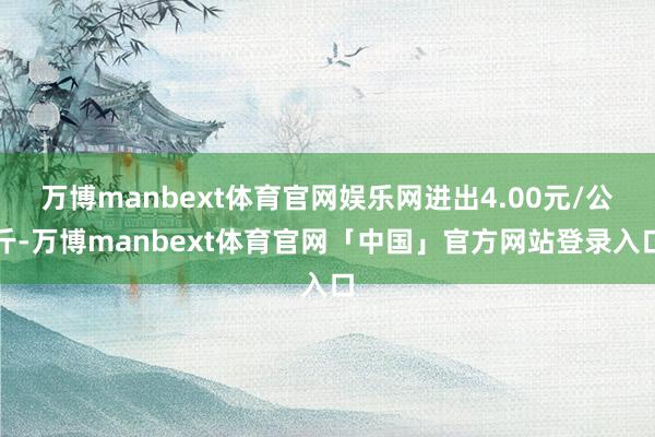 万博manbext体育官网娱乐网进出4.00元/公斤-万博manbext体育官网「中国」官方网站登录入口