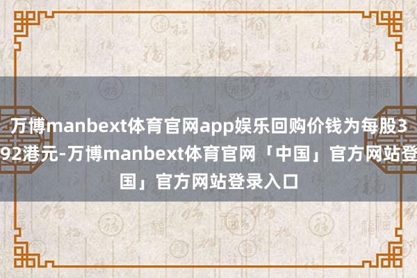 万博manbext体育官网app娱乐回购价钱为每股3.73-3.92港元-万博manbext体育官网「中国」官方网站登录入口