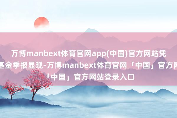 万博manbext体育官网app(中国)官方网站凭证最新一期基金季报显现-万博manbext体育官网「中国」官方网站登录入口