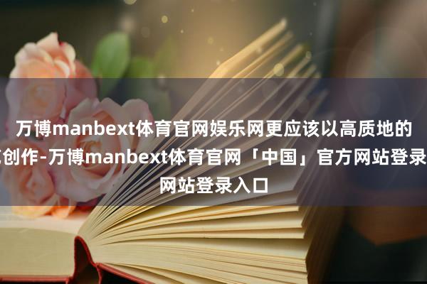 万博manbext体育官网娱乐网更应该以高质地的文艺创作-万博manbext体育官网「中国」官方网站登录入口
