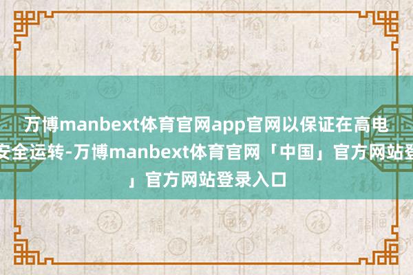 万博manbext体育官网app官网以保证在高电压下的安全运转-万博manbext体育官网「中国」官方网站登录入口