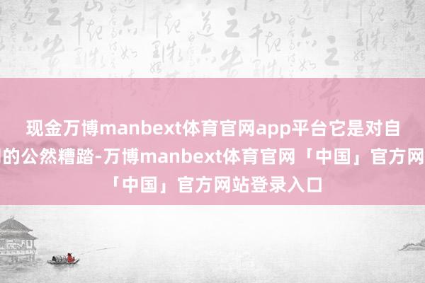 现金万博manbext体育官网app平台它是对自制往来原则的公然糟踏-万博manbext体育官网「中国」官方网站登录入口