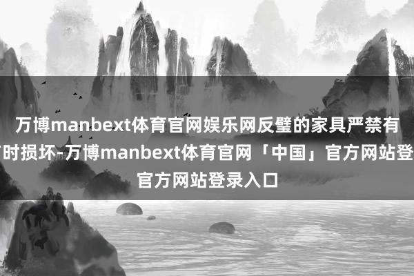 万博manbext体育官网娱乐网反璧的家具严禁有任何有时损坏-万博manbext体育官网「中国」官方网站登录入口