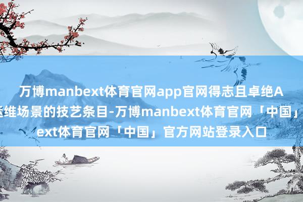 万博manbext体育官网app官网得志且卓绝AI大模子在智能化运维场景的技艺条目-万博manbext体育官网「中国」官方网站登录入口