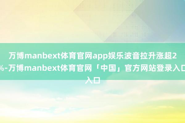 万博manbext体育官网app娱乐波音拉升涨超2%-万博manbext体育官网「中国」官方网站登录入口