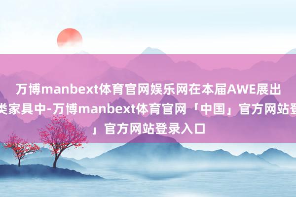 万博manbext体育官网娱乐网在本届AWE展出的全品类家具中-万博manbext体育官网「中国」官方网站登录入口