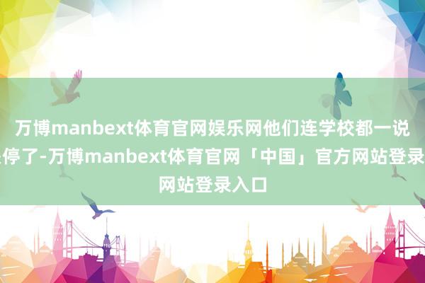 万博manbext体育官网娱乐网他们连学校都一说念关停了-万博manbext体育官网「中国」官方网站登录入口