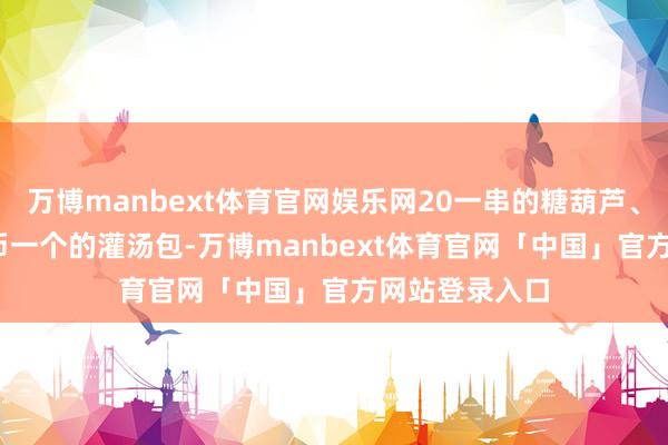万博manbext体育官网娱乐网20一串的糖葫芦、豫园6000韩币一个的灌汤包-万博manbext体育官网「中国」官方网站登录入口