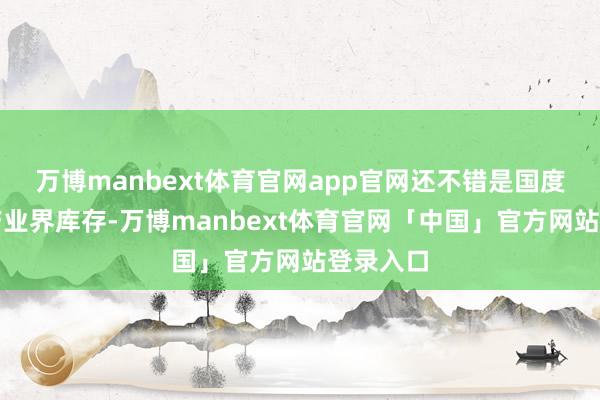 万博manbext体育官网app官网还不错是国度强制的产业界库存-万博manbext体育官网「中国」官方网站登录入口