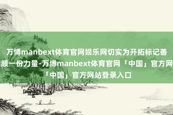 万博manbext体育官网娱乐网切实为开拓标记善治新中堂孝顺一份力量-万博manbext体育官网「中国」官方网站登录入口