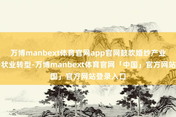 万博manbext体育官网app官网鼓吹婚纱产业向婚庆行状业转型-万博manbext体育官网「中国」官方网站登录入口