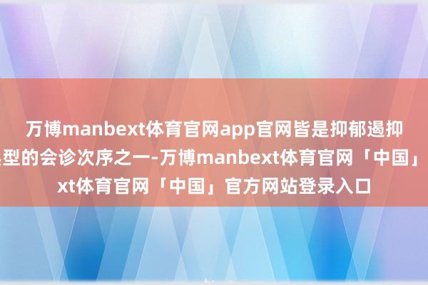 万博manbext体育官网app官网皆是抑郁遏抑最蹙迫的亦然最典型的会诊次序之一-万博manbext体育官网「中国」官方网站登录入口