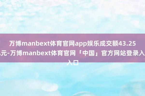 万博manbext体育官网app娱乐成交额43.25亿元-万博manbext体育官网「中国」官方网站登录入口