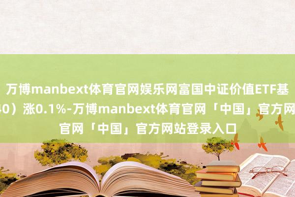 万博manbext体育官网娱乐网富国中证价值ETF基金（512040）涨0.1%-万博manbext体育官网「中国」官方网站登录入口