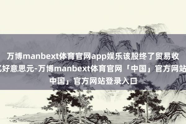 万博manbext体育官网app娱乐该股终了贸易收入2.41亿好意思元-万博manbext体育官网「中国」官方网站登录入口