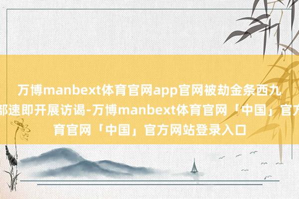 万博manbext体育官网app官网被劫金条西九龙总区刑事总部速即开展访谒-万博manbext体育官网「中国」官方网站登录入口