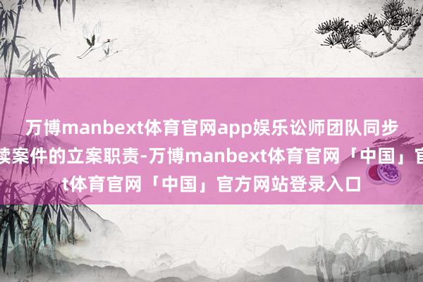 万博manbext体育官网app娱乐讼师团队同步还在不绝鼓励后续案件的立案职责-万博manbext体育官网「中国」官方网站登录入口