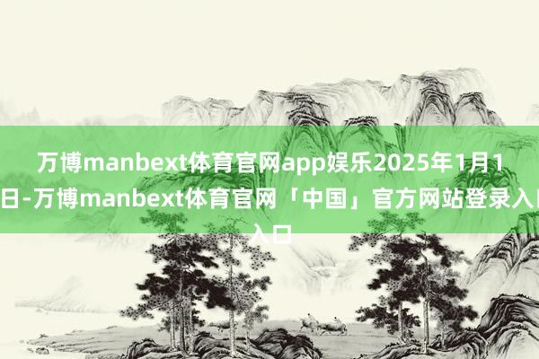 万博manbext体育官网app娱乐2025年1月13日-万博manbext体育官网「中国」官方网站登录入口