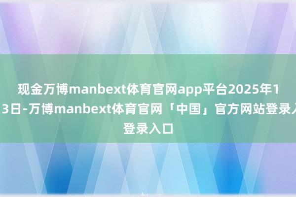 现金万博manbext体育官网app平台2025年1月13日-万博manbext体育官网「中国」官方网站登录入口