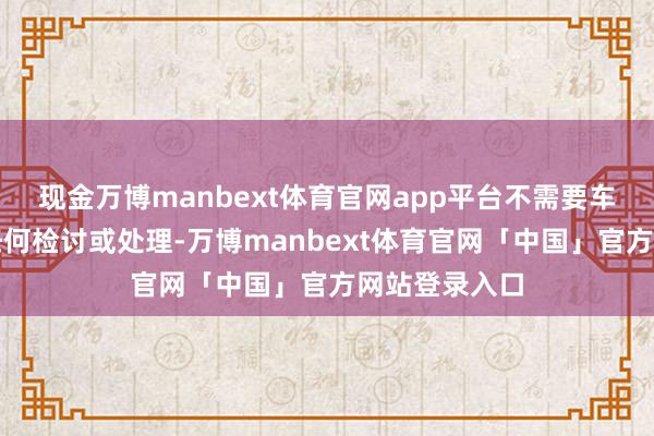 现金万博manbext体育官网app平台不需要车辆进店进行任何检讨或处理-万博manbext体育官网「中国」官方网站登录入口