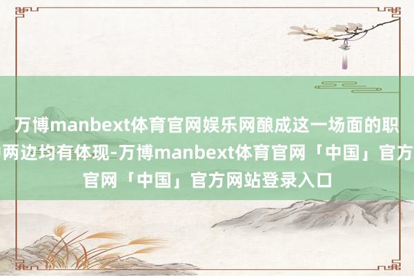 万博manbext体育官网娱乐网酿成这一场面的职守在好意思中两边均有体现-万博manbext体育官网「中国」官方网站登录入口