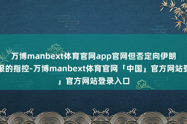 万博manbext体育官网app官网但否定向伊朗提供谍报的指控-万博manbext体育官网「中国」官方网站登录入口