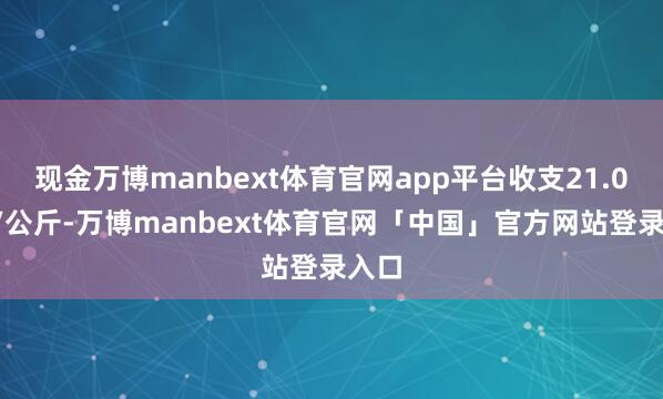 现金万博manbext体育官网app平台收支21.00元/公斤-万博manbext体育官网「中国」官方网站登录入口