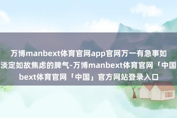 万博manbext体育官网app官网万一有急事如何办”是以无论你是淡定如故焦虑的脾气-万博manbext体育官网「中国」官方网站登录入口