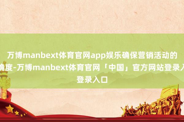 万博manbext体育官网app娱乐确保营销活动的精确度-万博manbext体育官网「中国」官方网站登录入口