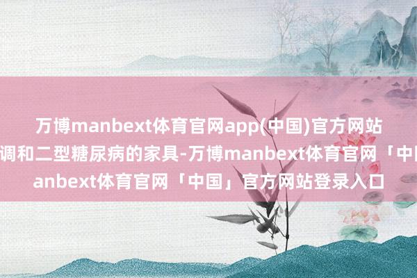 万博manbext体育官网app(中国)官方网站现在阛阓已有8款把握调和二型糖尿病的家具-万博manbext体育官网「中国」官方网站登录入口