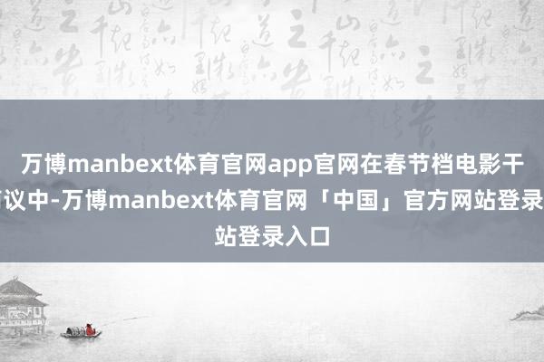 万博manbext体育官网app官网在春节档电影干系商议中-万博manbext体育官网「中国」官方网站登录入口