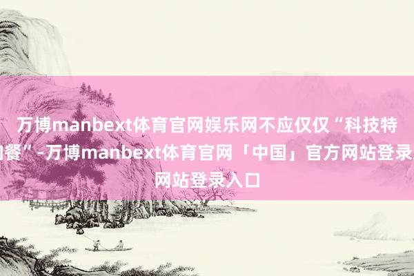 万博manbext体育官网娱乐网不应仅仅“科技特质加餐”-万博manbext体育官网「中国」官方网站登录入口