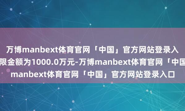 万博manbext体育官网「中国」官方网站登录入口申购、调遣转入上限金额为1000.0万元-万博manbext体育官网「中国」官方网站登录入口